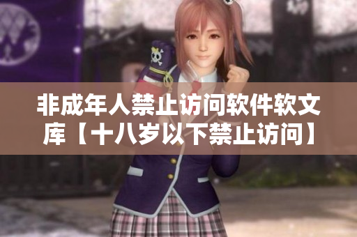 非成年人禁止訪問(wèn)軟件軟文庫(kù)【十八歲以下禁止訪問(wèn)】