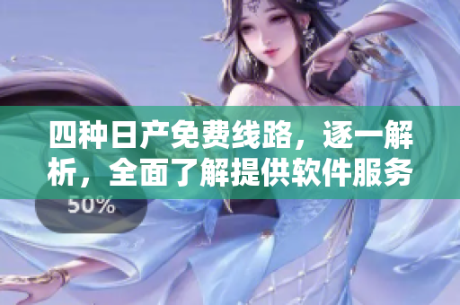 四種日產(chǎn)免費(fèi)線路，逐一解析，全面了解提供軟件服務(wù)的區(qū)別