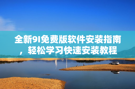 全新9I免費(fèi)版軟件安裝指南，輕松學(xué)習(xí)快速安裝教程
