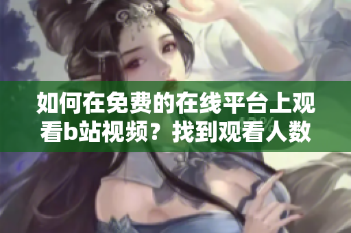 如何在免費的在線平臺上觀看b站視頻？找到觀看人數(shù)的方法是怎樣的呢？