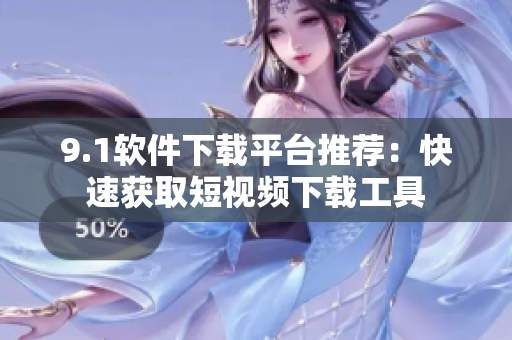 9.1軟件下載平臺(tái)推薦：快速獲取短視頻下載工具
