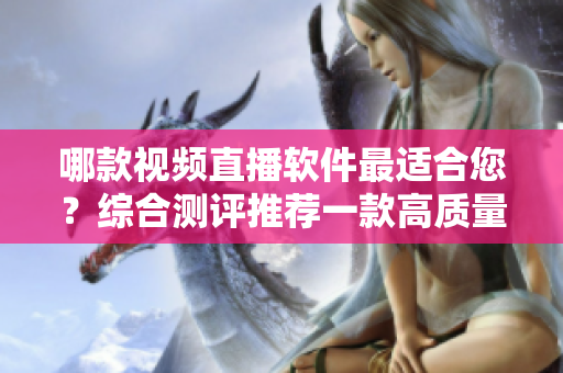 哪款視頻直播軟件最適合您？綜合測評推薦一款高質(zhì)量的直播平臺