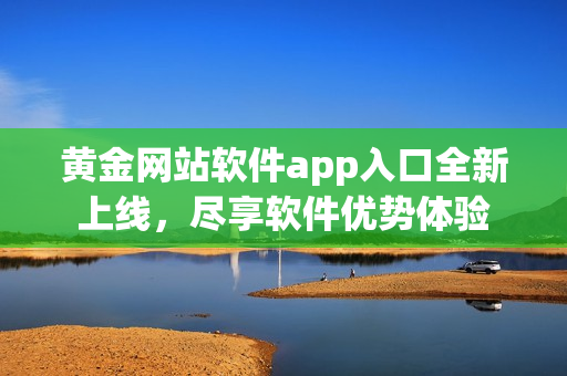 黃金網(wǎng)站軟件app入口全新上線，盡享軟件優(yōu)勢體驗(yàn)