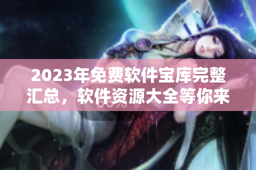 2023年免費軟件寶庫完整匯總，軟件資源大全等你來下載