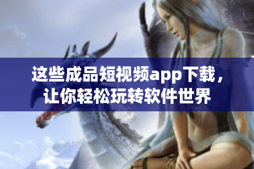 這些成品短視頻app下載，讓你輕松玩轉軟件世界