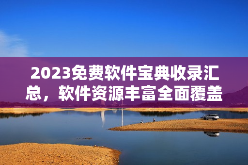 2023免費軟件寶典收錄匯總，軟件資源豐富全面覆蓋