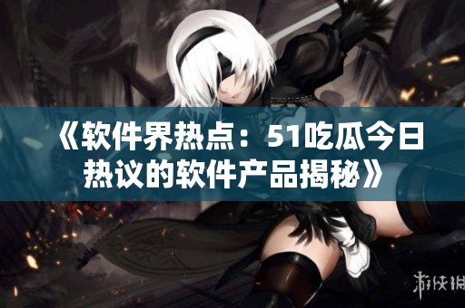 《軟件界熱點(diǎn)：51吃瓜今日熱議的軟件產(chǎn)品揭秘》