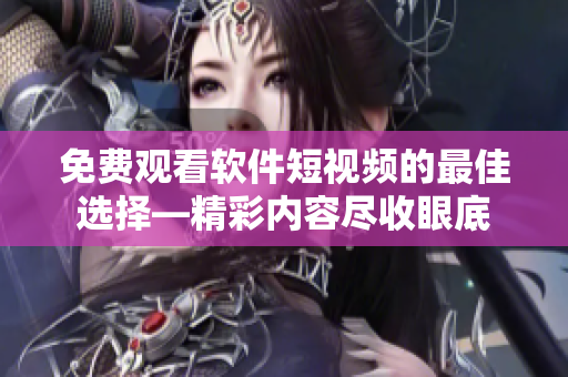 免費(fèi)觀看軟件短視頻的最佳選擇—精彩內(nèi)容盡收眼底