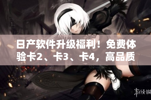 日產(chǎn)軟件升級(jí)福利！免費(fèi)體驗(yàn)卡2、卡3、卡4，高品質(zhì)精品享不停