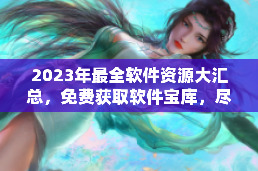 2023年最全軟件資源大匯總，免費(fèi)獲取軟件寶庫(kù)，盡享黃金資源
