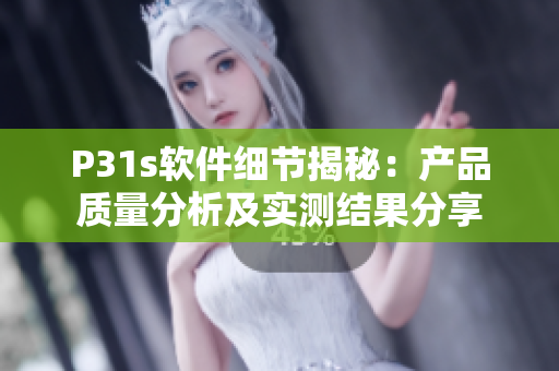 P31s軟件細節(jié)揭秘：產(chǎn)品質(zhì)量分析及實測結(jié)果分享