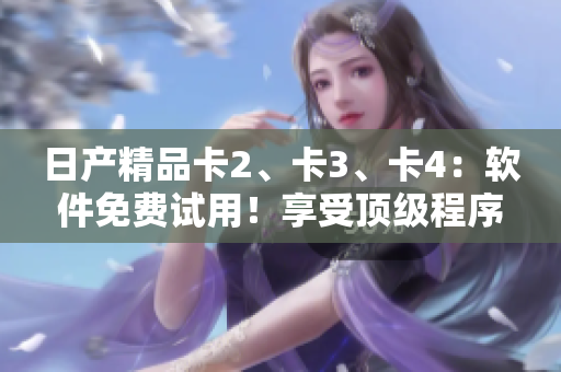 日產(chǎn)精品卡2、卡3、卡4：軟件免費試用！享受頂級程序解決方案
