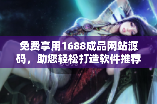 免費(fèi)享用1688成品網(wǎng)站源碼，助您輕松打造軟件推薦平臺