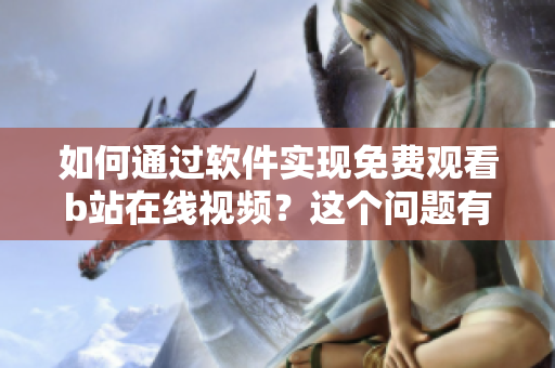 如何通過軟件實現(xiàn)免費觀看b站在線視頻？這個問題有解嗎？