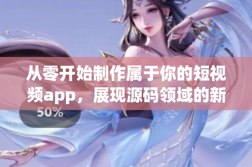 從零開始制作屬于你的短視頻app，展現源碼領域的新尖端