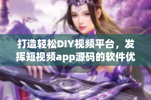 打造輕松DIY視頻平臺(tái)，發(fā)揮短視頻app源碼的軟件優(yōu)勢(shì)
