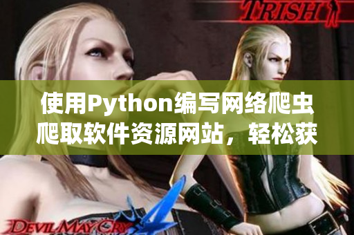 使用Python編寫網(wǎng)絡(luò)爬蟲爬取軟件資源網(wǎng)站，輕松獲取最新軟件資訊