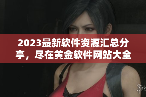2023最新軟件資源匯總分享，盡在黃金軟件網站大全