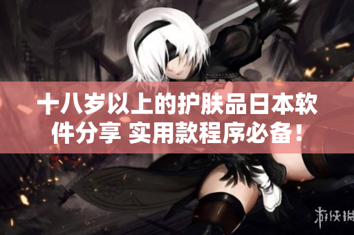 十八歲以上的護(hù)膚品日本軟件分享 實用款程序必備！