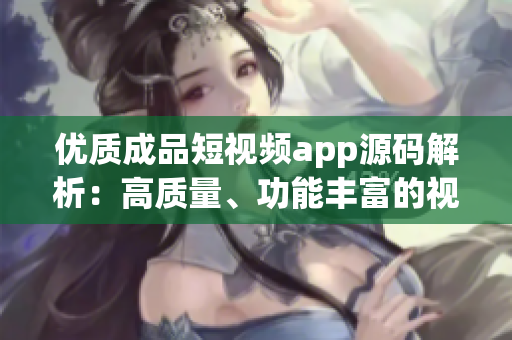 優(yōu)質(zhì)成品短視頻app源碼解析：高質(zhì)量、功能豐富的視頻應(yīng)用代碼剖析