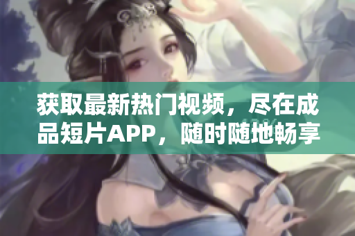 獲取最新熱門視頻，盡在成品短片APP，隨時(shí)隨地暢享創(chuàng)意軟件。