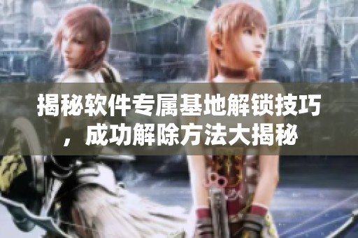 揭秘軟件專屬基地解鎖技巧，成功解除方法大揭秘