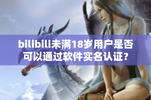 bilibili未滿18歲用戶是否可以通過軟件實(shí)名認(rèn)證？