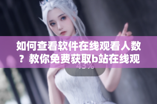 如何查看軟件在線觀看人數(shù)？教你免費(fèi)獲取b站在線觀看數(shù)據(jù)