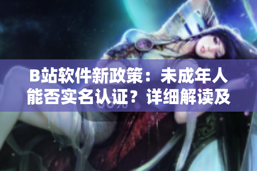 B站軟件新政策：未成年人能否實(shí)名認(rèn)證？詳細(xì)解讀及操作指南