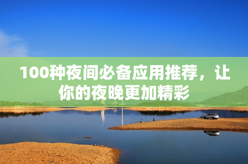 100種夜間必備應(yīng)用推薦，讓你的夜晚更加精彩