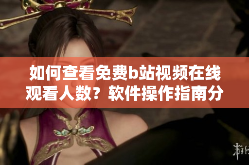 如何查看免費b站視頻在線觀看人數(shù)？軟件操作指南分享