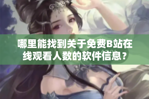 哪里能找到關于免費B站在線觀看人數(shù)的軟件信息？