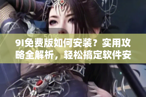 9I免費(fèi)版如何安裝？實(shí)用攻略全解析，輕松搞定軟件安裝流程