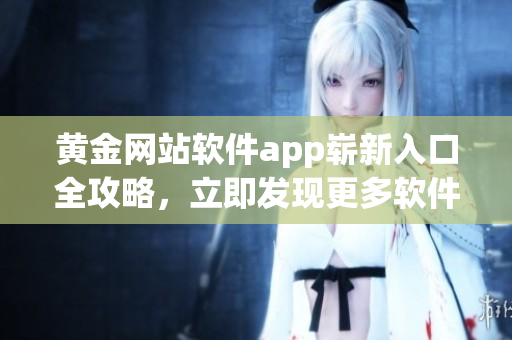 黃金網(wǎng)站軟件app嶄新入口全攻略，立即發(fā)現(xiàn)更多軟件鮮為人知的秘密