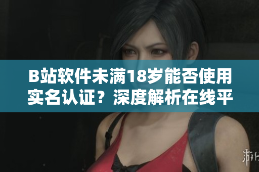 B站軟件未滿18歲能否使用實(shí)名認(rèn)證？深度解析在線平臺(tái)未成年人認(rèn)證規(guī)則