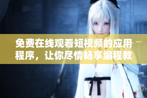 免費(fèi)在線觀看短視頻的應(yīng)用程序，讓你盡情暢享編程教程及技術(shù)分享