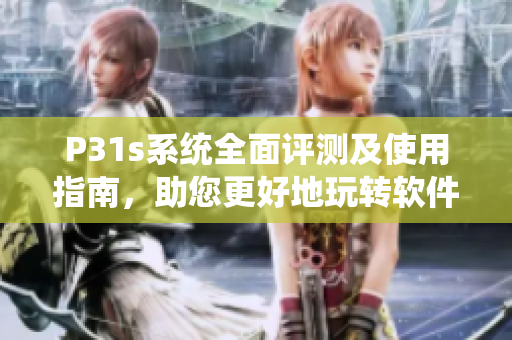P31s系統全面評測及使用指南，助您更好地玩轉軟件