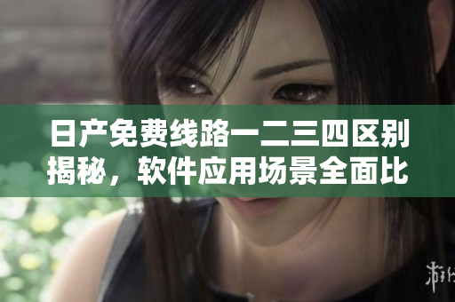 日產(chǎn)免費線路一二三四區(qū)別揭秘，軟件應(yīng)用場景全面比較