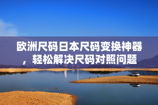 歐洲尺碼日本尺碼變換神器，輕松解決尺碼對(duì)照問題