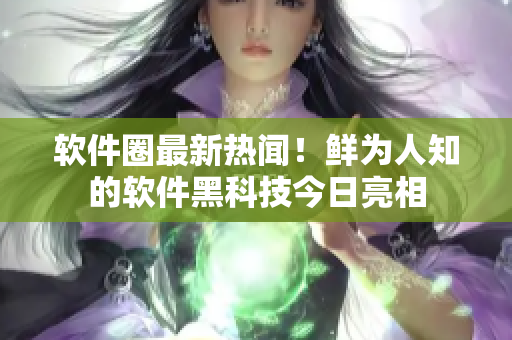 軟件圈最新熱聞！鮮為人知的軟件黑科技今日亮相