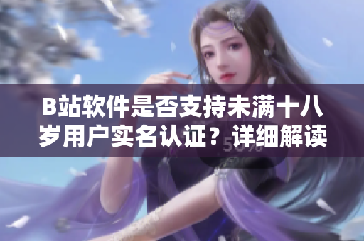 B站軟件是否支持未滿十八歲用戶實(shí)名認(rèn)證？詳細(xì)解讀年齡限制及認(rèn)證流程