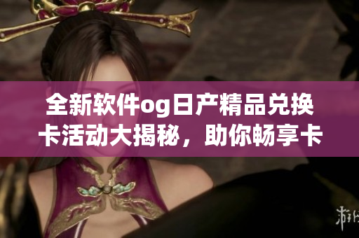 全新軟件og日產(chǎn)精品兌換卡活動(dòng)大揭秘，助你暢享卡密與碼技能