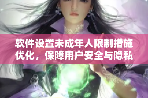 軟件設置未成年人限制措施優(yōu)化，保障用戶安全與隱私