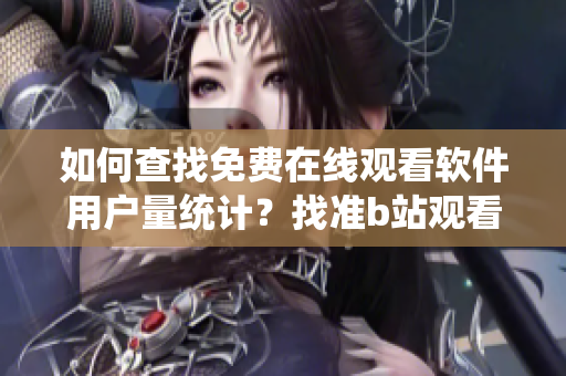 如何查找免費(fèi)在線觀看軟件用戶量統(tǒng)計(jì)？找準(zhǔn)b站觀看人數(shù)數(shù)據(jù)來源