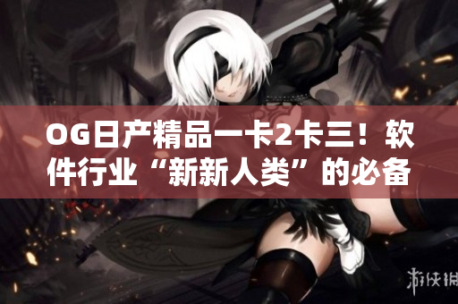 OG日產(chǎn)精品一卡2卡三！軟件行業(yè)“新新人類(lèi)”的必備利器