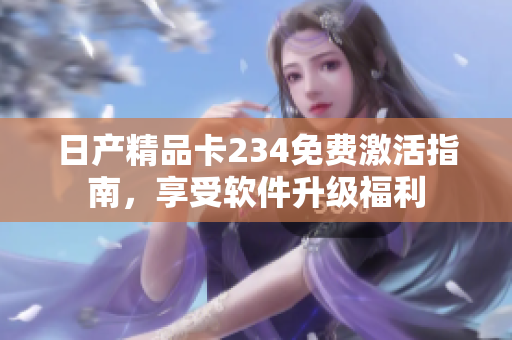 日產(chǎn)精品卡234免費(fèi)激活指南，享受軟件升級(jí)福利