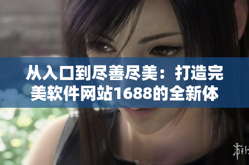 從入口到盡善盡美：打造完美軟件網(wǎng)站1688的全新體驗(yàn)