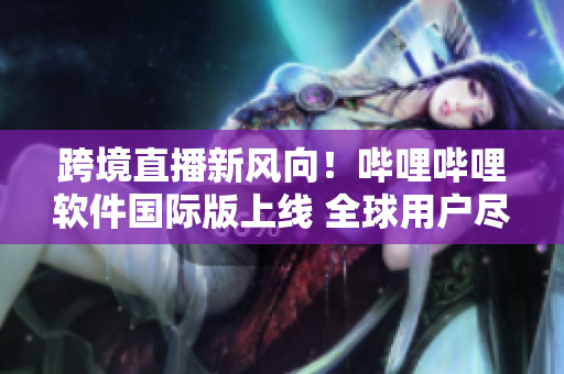 跨境直播新風(fēng)向！嗶哩嗶哩軟件國際版上線 全球用戶盡享高清直播及創(chuàng)意內(nèi)容