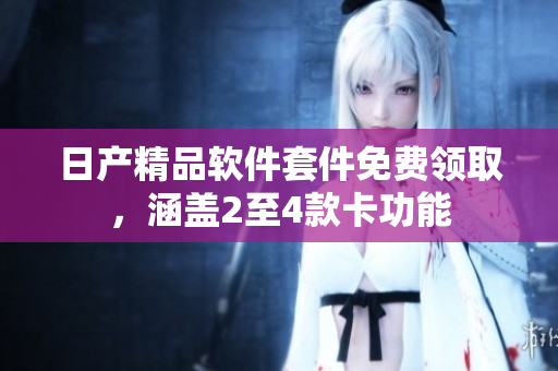 日產(chǎn)精品軟件套件免費(fèi)領(lǐng)取，涵蓋2至4款卡功能