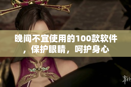 晚間不宜使用的100款軟件，保護(hù)眼睛，呵護(hù)身心